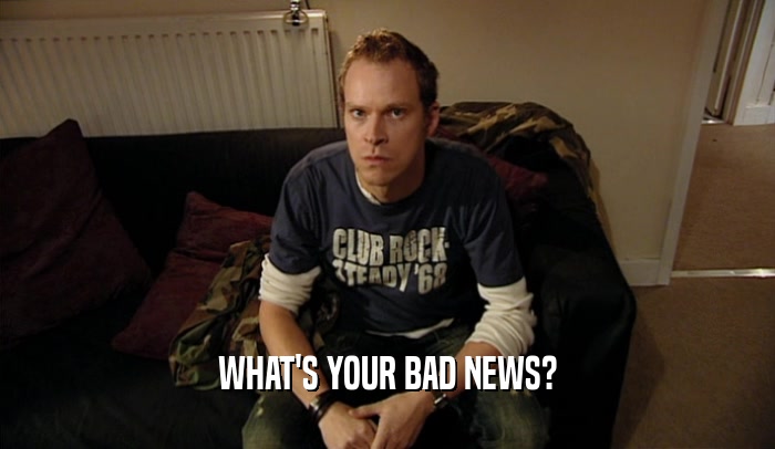 WHAT'S YOUR BAD NEWS?  