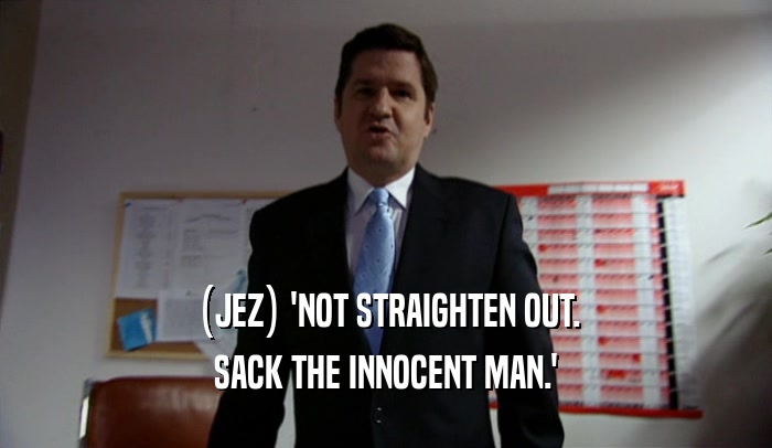 (JEZ) 'NOT STRAIGHTEN OUT. SACK THE INNOCENT MAN.' 