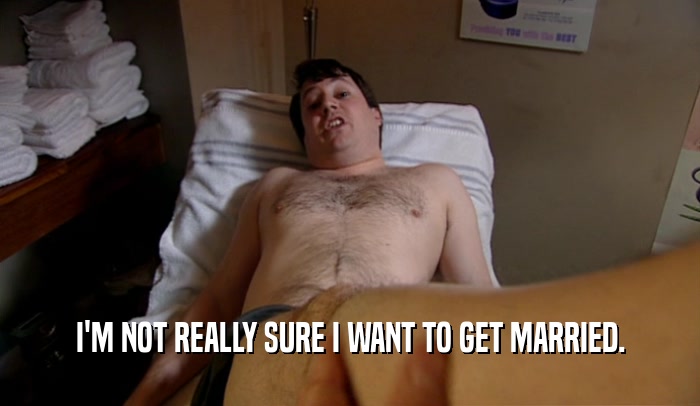 I'M NOT REALLY SURE I WANT TO GET MARRIED.  