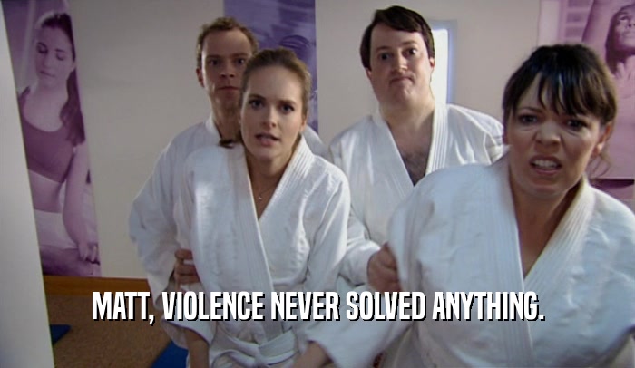 MATT, VIOLENCE NEVER SOLVED ANYTHING.
  