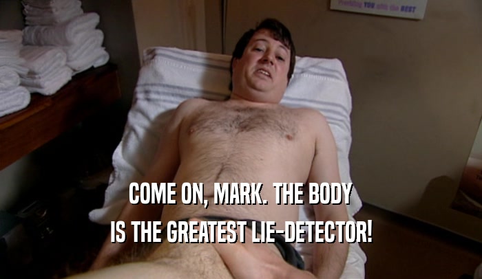 COME ON, MARK. THE BODY IS THE GREATEST LIE-DETECTOR! 