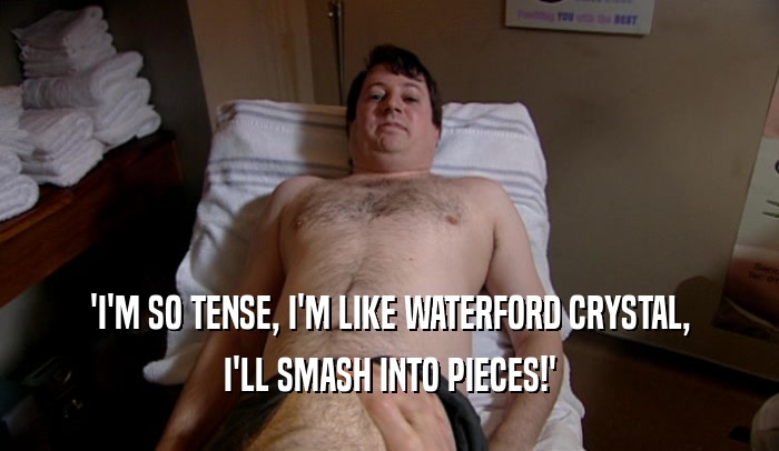 'I'M SO TENSE, I'M LIKE WATERFORD CRYSTAL,
 I'LL SMASH INTO PIECES!'
 