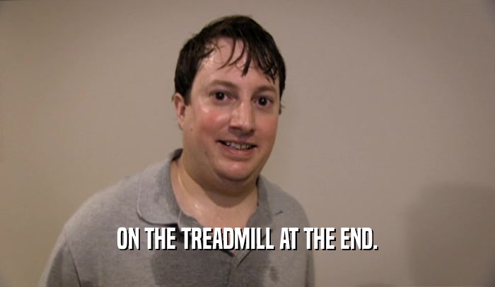 ON THE TREADMILL AT THE END.  