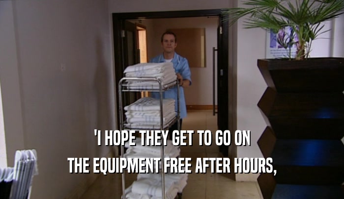 'I HOPE THEY GET TO GO ON
 THE EQUIPMENT FREE AFTER HOURS,
 