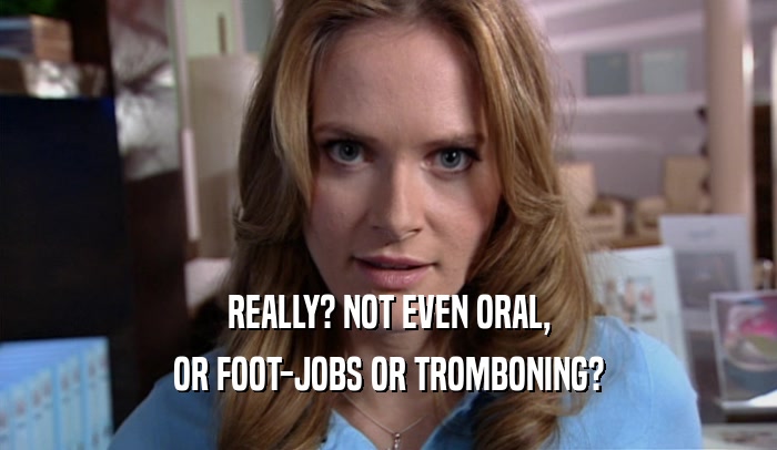 REALLY? NOT EVEN ORAL, OR FOOT-JOBS OR TROMBONING? 