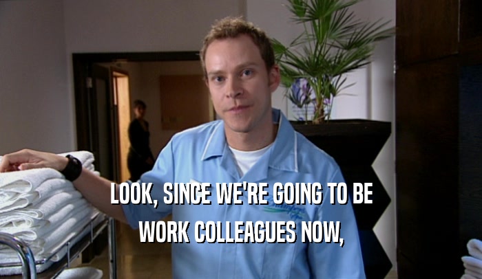 LOOK, SINCE WE'RE GOING TO BE WORK COLLEAGUES NOW, 