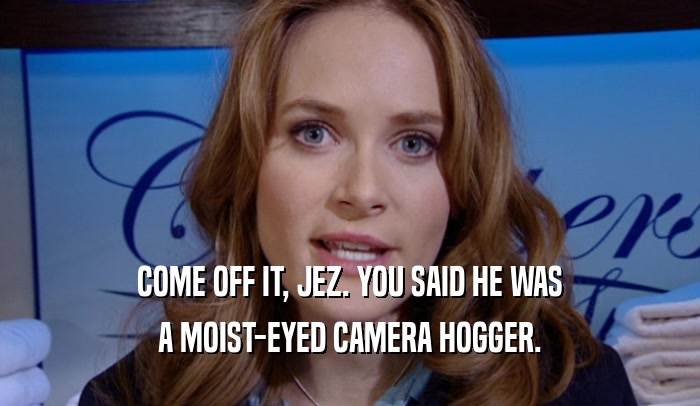 COME OFF IT, JEZ. YOU SAID HE WAS A MOIST-EYED CAMERA HOGGER. 
