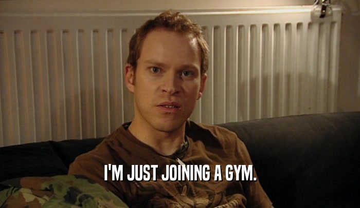 I'M JUST JOINING A GYM.  