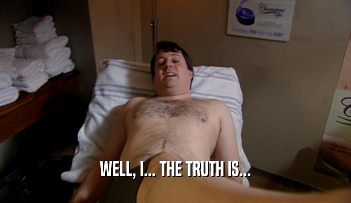 WELL, I... THE TRUTH IS...  