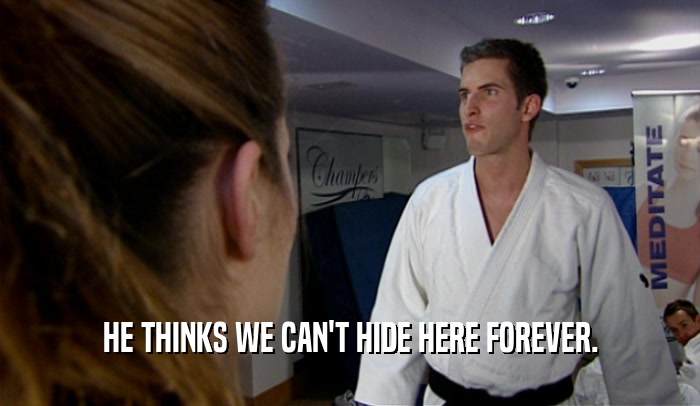 HE THINKS WE CAN'T HIDE HERE FOREVER.  