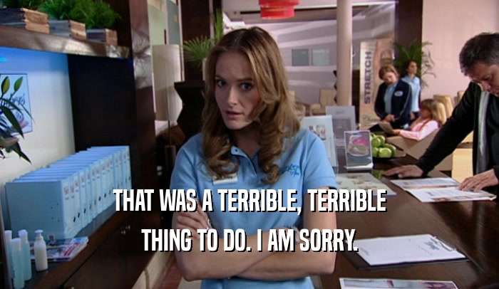 THAT WAS A TERRIBLE, TERRIBLE THING TO DO. I AM SORRY. 