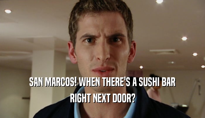SAN MARCOS! WHEN THERE'S A SUSHI BAR RIGHT NEXT DOOR? 