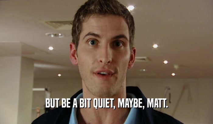 BUT BE A BIT QUIET, MAYBE, MATT.  