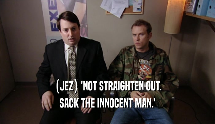 (JEZ) 'NOT STRAIGHTEN OUT. SACK THE INNOCENT MAN.' 