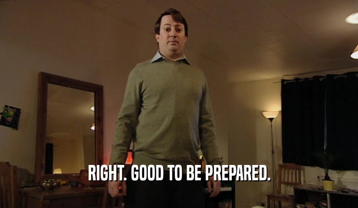 RIGHT. GOOD TO BE PREPARED.  