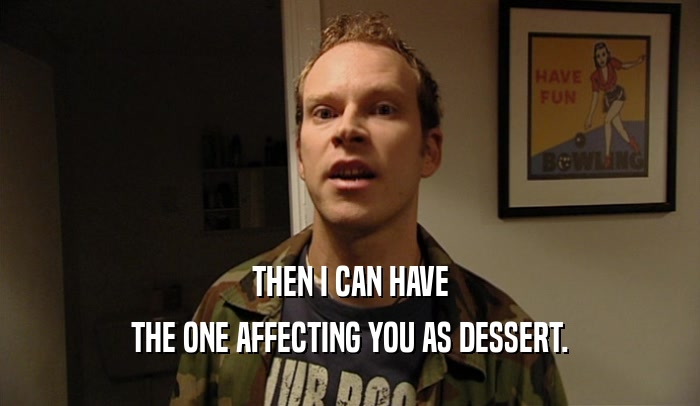 THEN I CAN HAVE THE ONE AFFECTING YOU AS DESSERT. 