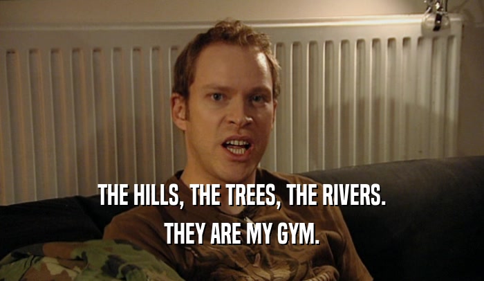THE HILLS, THE TREES, THE RIVERS. THEY ARE MY GYM. 