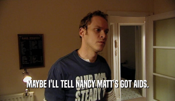 MAYBE I'LL TELL NANCY MATT'S GOT AIDS.
  