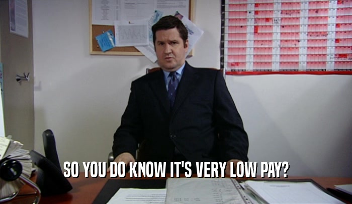 SO YOU DO KNOW IT'S VERY LOW PAY?
  