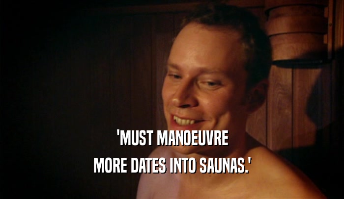 'MUST MANOEUVRE MORE DATES INTO SAUNAS.' 