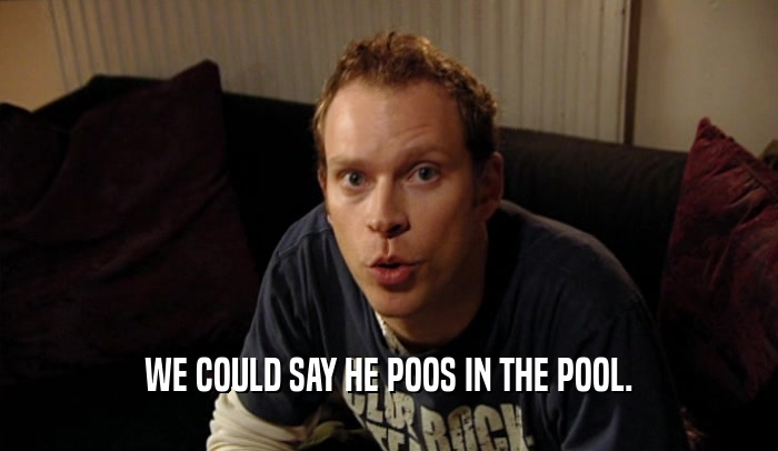 WE COULD SAY HE POOS IN THE POOL.  