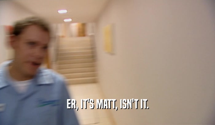 ER, IT'S MATT, ISN'T IT.  