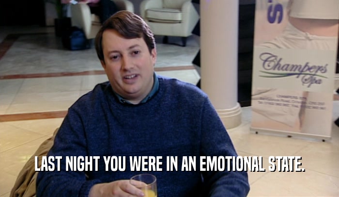 LAST NIGHT YOU WERE IN AN EMOTIONAL STATE.  