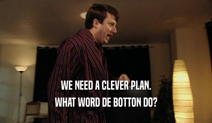 WE NEED A CLEVER PLAN. WHAT WORD DE BOTTON DO? 
