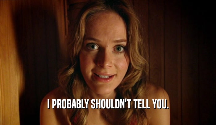 I PROBABLY SHOULDN'T TELL YOU.  