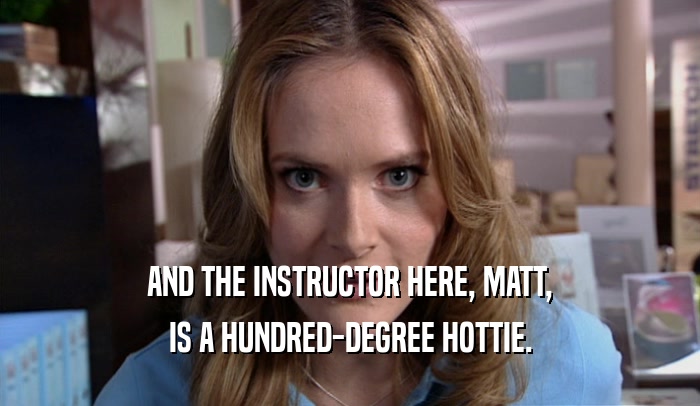AND THE INSTRUCTOR HERE, MATT, IS A HUNDRED-DEGREE HOTTIE. 