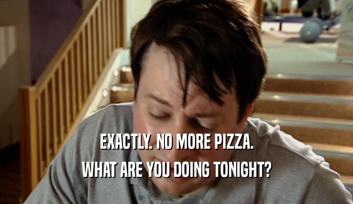 EXACTLY. NO MORE PIZZA. WHAT ARE YOU DOING TONIGHT? 