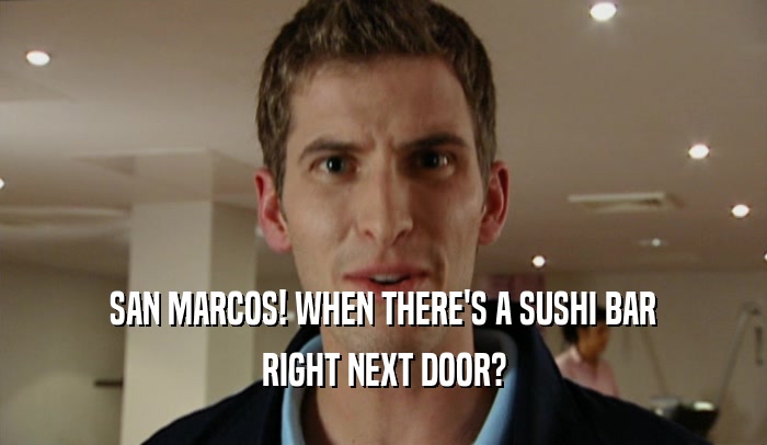 SAN MARCOS! WHEN THERE'S A SUSHI BAR RIGHT NEXT DOOR? 