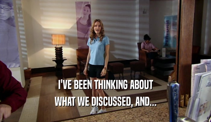 I'VE BEEN THINKING ABOUT WHAT WE DISCUSSED, AND... 