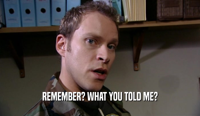 REMEMBER? WHAT YOU TOLD ME?  