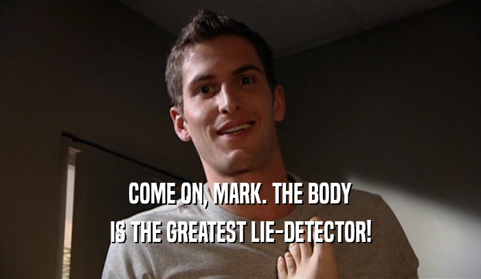 COME ON, MARK. THE BODY IS THE GREATEST LIE-DETECTOR! 