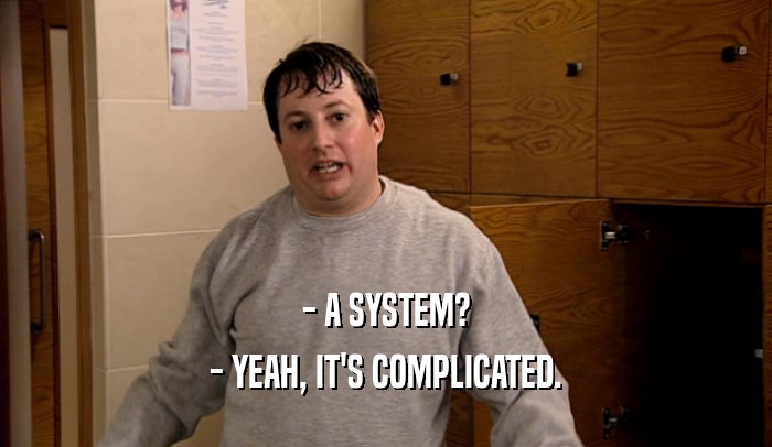 - A SYSTEM?
 - YEAH, IT'S COMPLICATED.
 