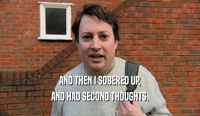 AND THEN I SOBERED UP, AND HAD SECOND THOUGHTS. 