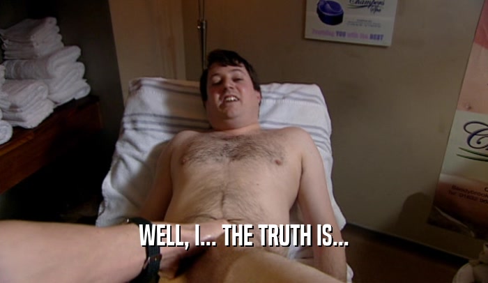 WELL, I... THE TRUTH IS...  