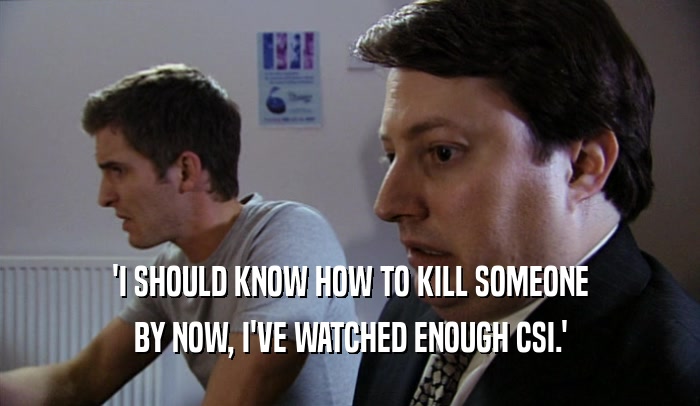 'I SHOULD KNOW HOW TO KILL SOMEONE
 BY NOW, I'VE WATCHED ENOUGH CSI.'
 