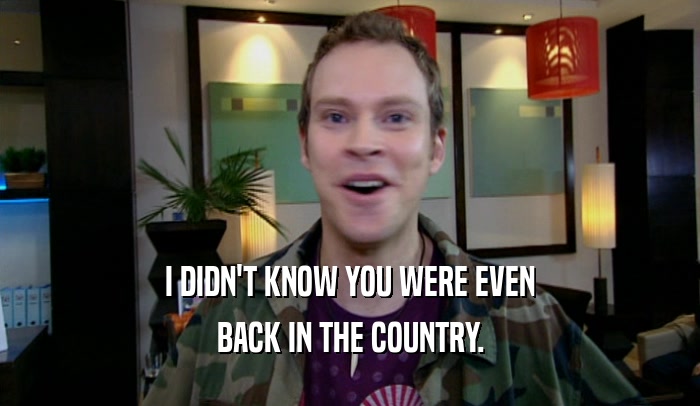 I DIDN'T KNOW YOU WERE EVEN BACK IN THE COUNTRY. 