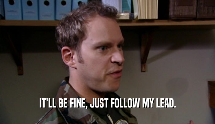 IT'LL BE FINE, JUST FOLLOW MY LEAD.  