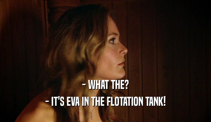 - WHAT THE?
 - IT'S EVA IN THE FLOTATION TANK!
 