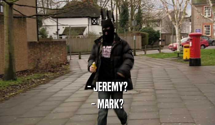 - JEREMY? - MARK? 