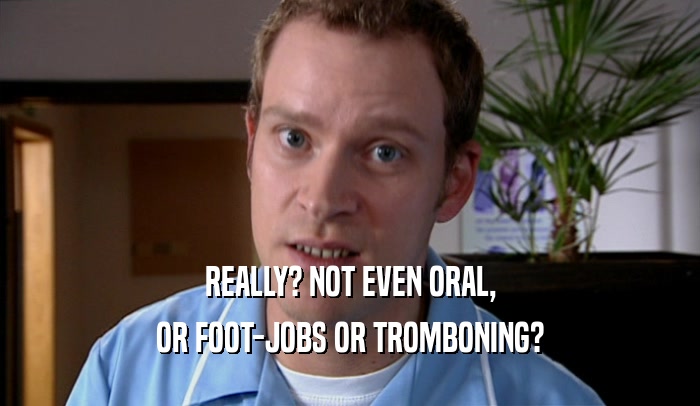 REALLY? NOT EVEN ORAL, OR FOOT-JOBS OR TROMBONING? 