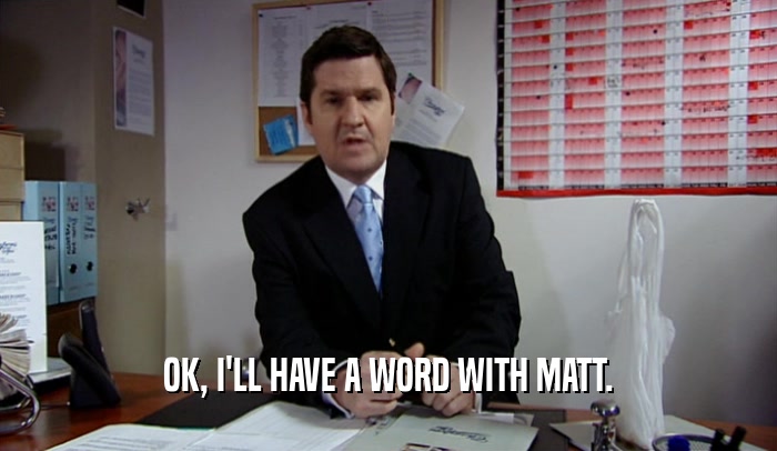 OK, I'LL HAVE A WORD WITH MATT.  