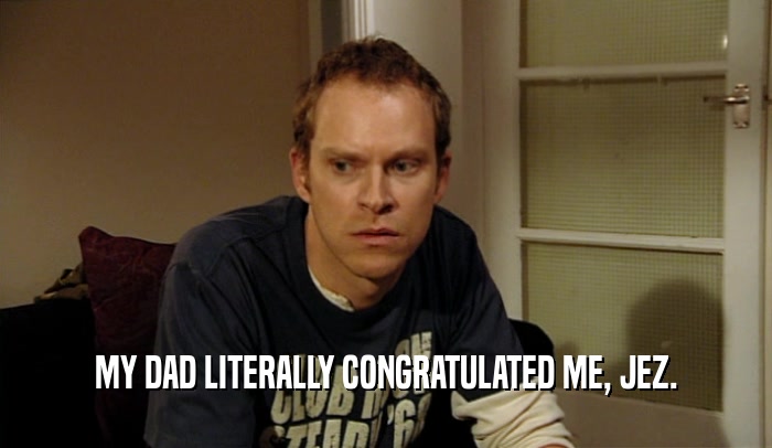MY DAD LITERALLY CONGRATULATED ME, JEZ.  