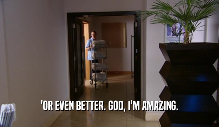 'OR EVEN BETTER. GOD, I'M AMAZING.  