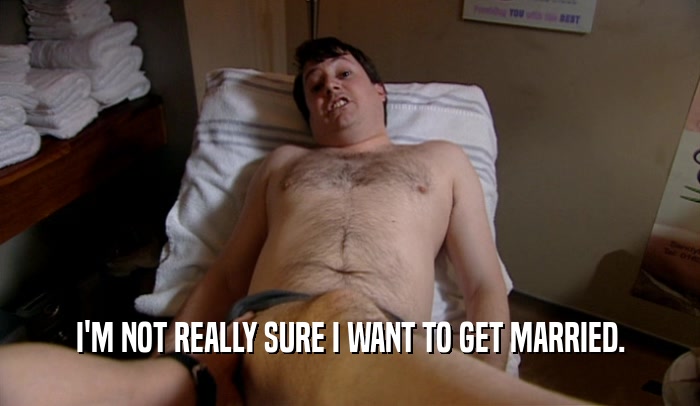 I'M NOT REALLY SURE I WANT TO GET MARRIED.  