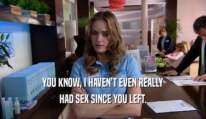 YOU KNOW, I HAVEN'T EVEN REALLY HAD SEX SINCE YOU LEFT. 