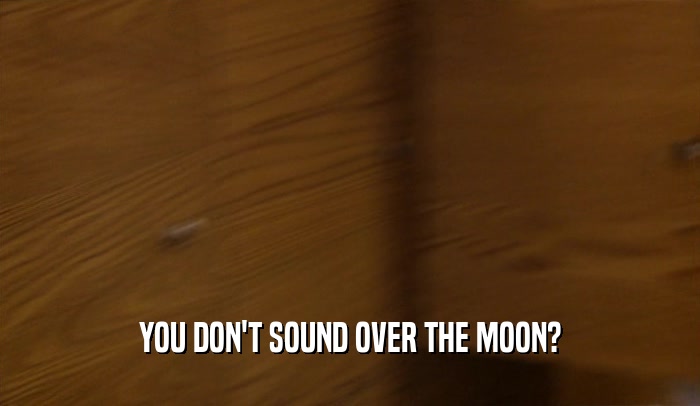 YOU DON'T SOUND OVER THE MOON?  